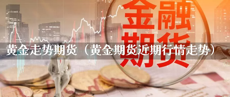 黄金走势期货（黄金期货近期行情走势）_https://www.ncforging.com.cn_期货套利_第1张